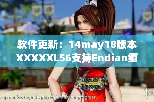 软件更新：14may18版本XXXXXL56支持Endian缅北系统(1)