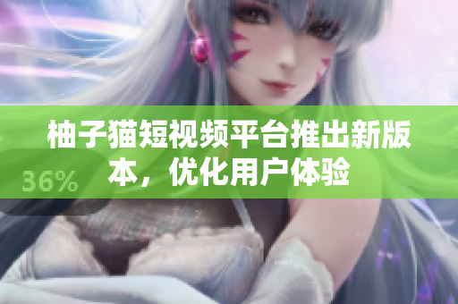 柚子猫短视频平台推出新版本，优化用户体验