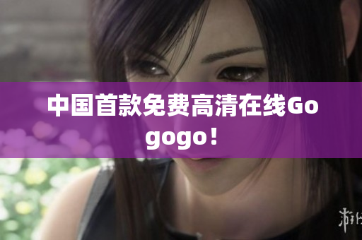 中国首款免费高清在线Gogogo！