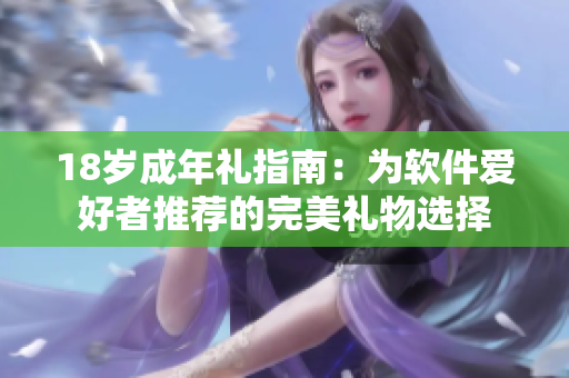 18岁成年礼指南：为软件爱好者推荐的完美礼物选择