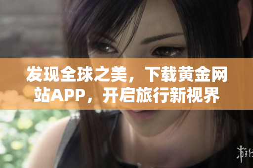 发现全球之美，下载黄金网站APP，开启旅行新视界