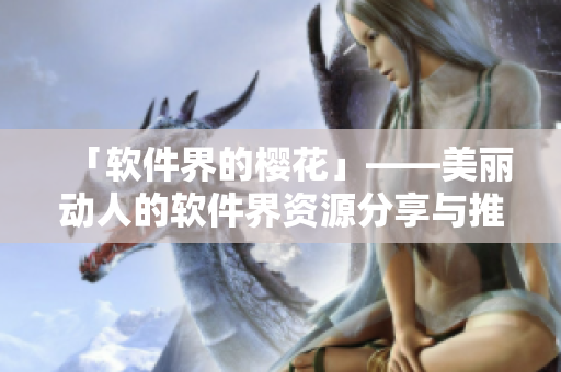 「软件界的樱花」——美丽动人的软件界资源分享与推荐