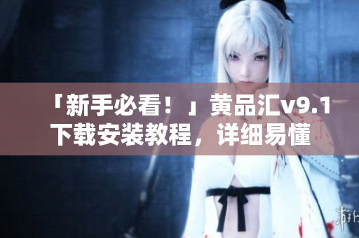 「新手必看！」黄品汇v9.1下载安装教程，详细易懂