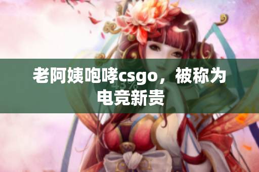 老阿姨咆哮csgo，被称为电竞新贵