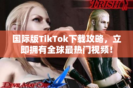 国际版TikTok下载攻略，立即拥有全球最热门视频！