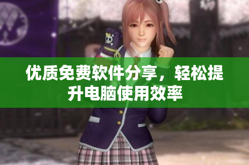 优质免费软件分享，轻松提升电脑使用效率