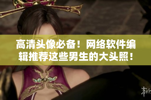 高清头像必备！网络软件编辑推荐这些男生的大头照！