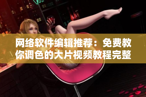 网络软件编辑推荐：免费教你调色的大片视频教程完整版！