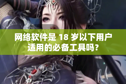网络软件是 18 岁以下用户适用的必备工具吗？