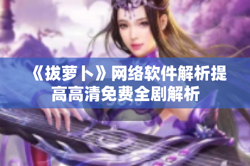 《拔萝卜》网络软件解析提高高清免费全剧解析
