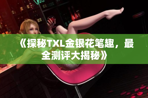 《探秘TXL金银花笔趣，最全测评大揭秘》