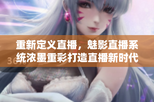 重新定义直播，魅影直播系统浓墨重彩打造直播新时代