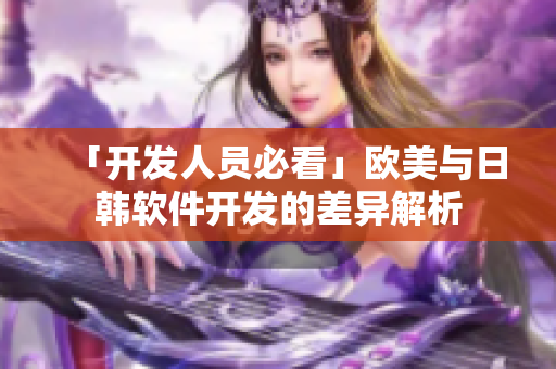「开发人员必看」欧美与日韩软件开发的差异解析