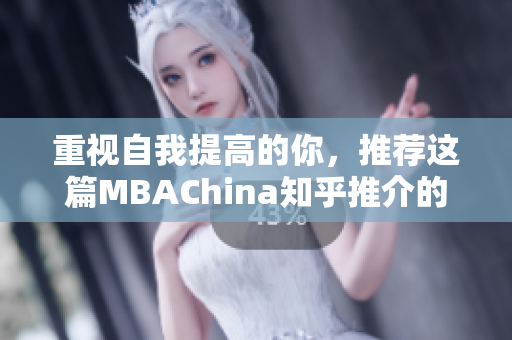 重视自我提高的你，推荐这篇MBAChina知乎推介的蘑菇视频！