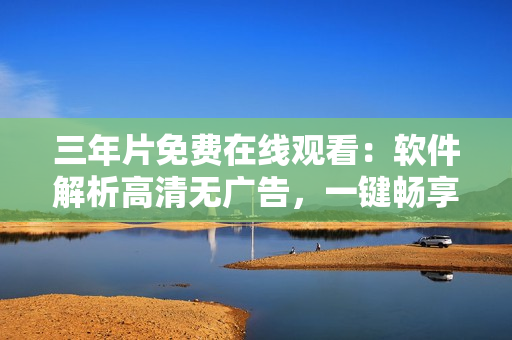 三年片免费在线观看：软件解析高清无广告，一键畅享！