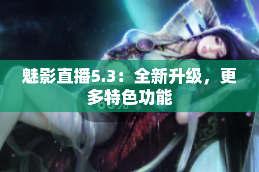 魅影直播5.3：全新升级，更多特色功能