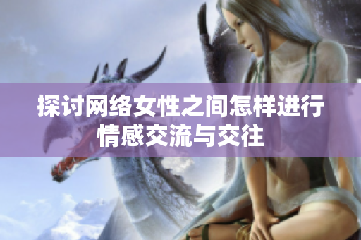 探讨网络女性之间怎样进行情感交流与交往