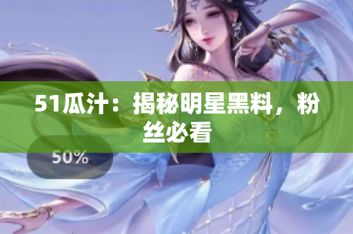 51瓜汁：揭秘明星黑料，粉丝必看
