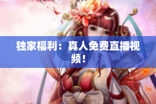 独家福利：真人免费直播视频！