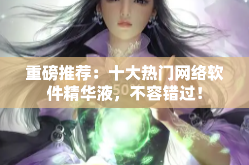 重磅推荐：十大热门网络软件精华液，不容错过！
