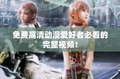 免费高清动漫爱好者必看的完整视频！