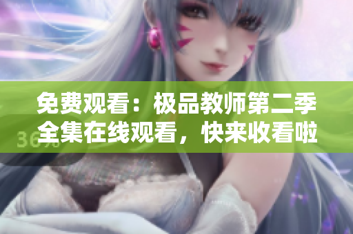 免费观看：极品教师第二季全集在线观看，快来收看啦！