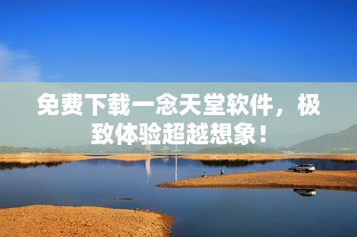 免费下载一念天堂软件，极致体验超越想象！