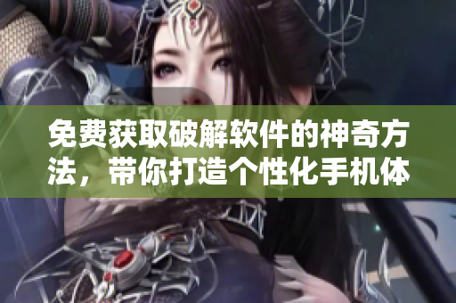 免费获取破解软件的神奇方法，带你打造个性化手机体验！