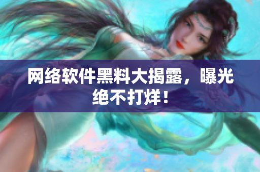 网络软件黑料大揭露，曝光绝不打烊！