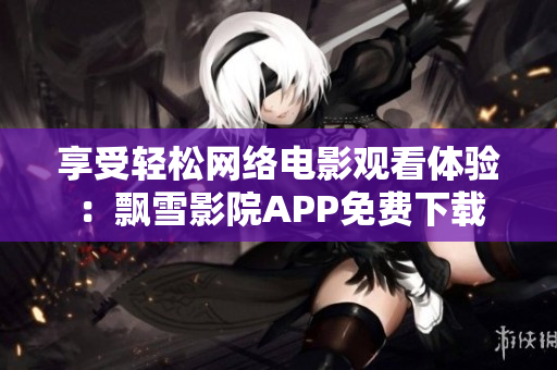 享受轻松网络电影观看体验：飘雪影院APP免费下载