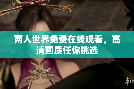 两人世界免费在线观看，高清画质任你挑选