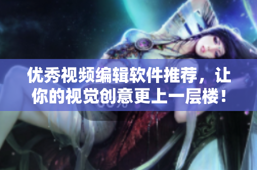 优秀视频编辑软件推荐，让你的视觉创意更上一层楼！