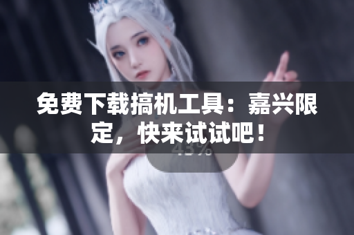 免费下载搞机工具：嘉兴限定，快来试试吧！
