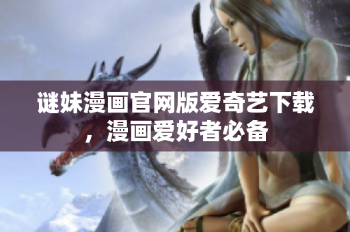 谜妹漫画官网版爱奇艺下载，漫画爱好者必备