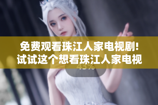 免费观看珠江人家电视剧!试试这个想看珠江人家电视剧？免费观看方法大揭秘！