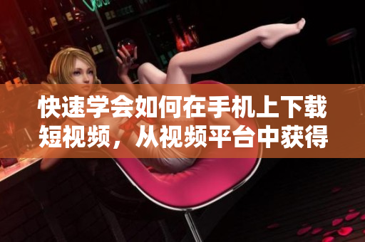 快速学会如何在手机上下载短视频，从视频平台中获得最新内容