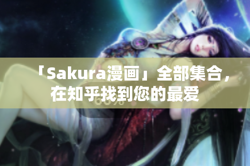 「Sakura漫画」全部集合，在知乎找到您的最爱