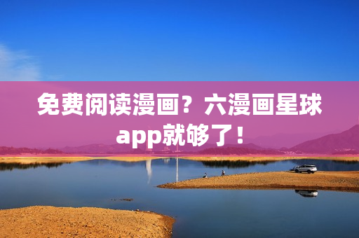 免费阅读漫画？六漫画星球app就够了！
