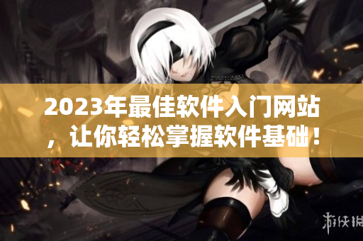 2023年最佳软件入门网站，让你轻松掌握软件基础！