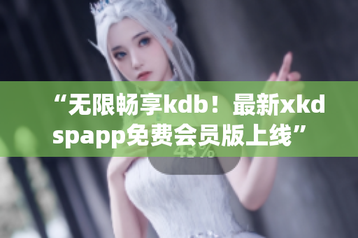 “无限畅享kdb！最新xkdspapp免费会员版上线”