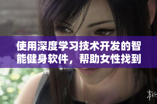 使用深度学习技术开发的智能健身软件，帮助女性找到专属显瘦减肥方案