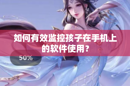如何有效监控孩子在手机上的软件使用？