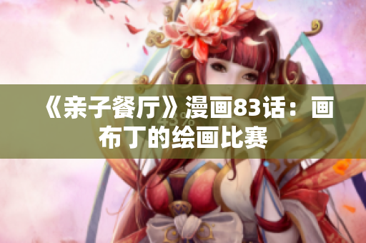 《亲子餐厅》漫画83话：画布丁的绘画比赛