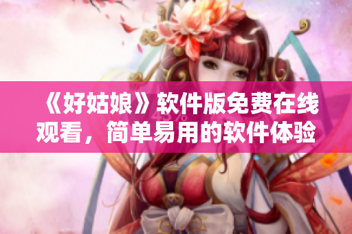 《好姑娘》软件版免费在线观看，简单易用的软件体验！