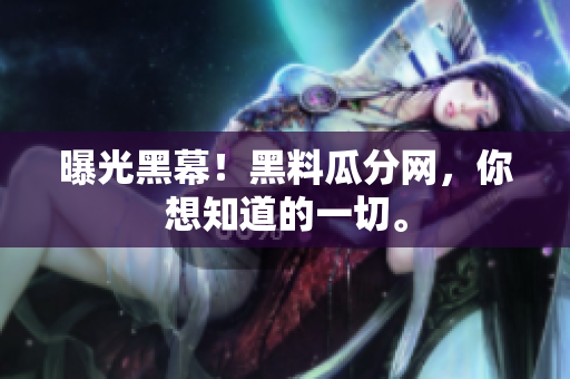曝光黑幕！黑料瓜分网，你想知道的一切。