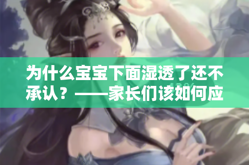 为什么宝宝下面湿透了还不承认？——家长们该如何应对