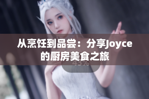 从烹饪到品尝：分享Joyce的厨房美食之旅
