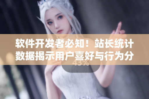 软件开发者必知！站长统计数据揭示用户喜好与行为分析方法
