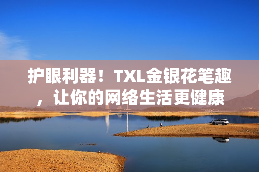 护眼利器！TXL金银花笔趣，让你的网络生活更健康