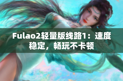 Fulao2轻量版线路1：速度稳定，畅玩不卡顿